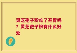 灵芝孢子粉吃了开胃吗？灵芝孢子粉有什么好处