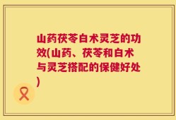 山药茯苓白术灵芝的功效(山药、茯苓和白术与灵芝搭配的保健好处)