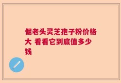倔老头灵芝孢子粉价格大 看看它到底值多少钱