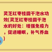 灵芝红枣桂圆干泡水功效(灵芝红枣桂圆干泡水的好处：增强免疫力，促进睡眠，补气养血)