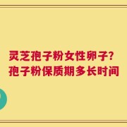 灵芝孢子粉女性卵子？孢子粉保质期多长时间