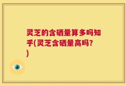 灵芝的含硒量算多吗知乎(灵芝含硒量高吗？)
