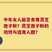 中年女人能否食用灵芝孢子粉？灵芝孢子粉的功效与适用人群？
