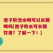 孢子粉泡水喝可以长期喝吗(孢子粉水可长期饮用？了解一下！)