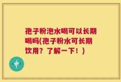 孢子粉泡水喝可以长期喝吗(孢子粉水可长期饮用？了解一下！)