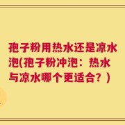 孢子粉用热水还是凉水泡(孢子粉冲泡：热水与凉水哪个更适合？)