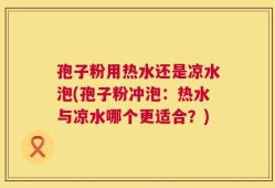 孢子粉用热水还是凉水泡(孢子粉冲泡：热水与凉水哪个更适合？)