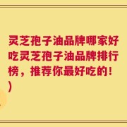 灵芝孢子油品牌哪家好吃灵芝孢子油品牌排行榜，推荐你最好吃的！)