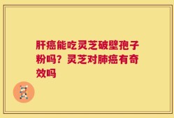 肝癌能吃灵芝破壁孢子粉吗？灵芝对肺癌有奇效吗