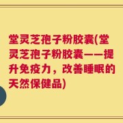 堂灵芝孢子粉胶囊(堂灵芝孢子粉胶囊——提升免疫力，改善睡眠的天然保健品)