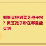 哪里买得到灵芝孢子粉？灵芝孢子粉在哪里能买到