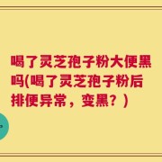 喝了灵芝孢子粉大便黑吗(喝了灵芝孢子粉后排便异常，变黑？)