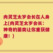 肉灵芝太岁会长在人身上(肉灵芝太岁会长：神奇的菌类让你重获健康！)