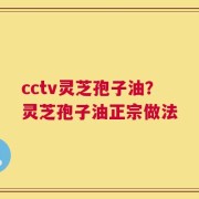 cctv灵芝孢子油？灵芝孢子油正宗做法