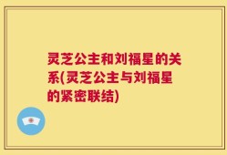 灵芝公主和刘福星的关系(灵芝公主与刘福星的紧密联结)