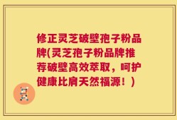 修正灵芝破壁孢子粉品牌(灵芝孢子粉品牌推荐破壁高效萃取，呵护健康比肩天然福源！)