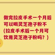 做完拉皮手术一个月后可以喝灵芝孢子粉不 (拉皮手术后一个月可饮用灵芝孢子粉吗？)