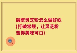 破壁灵芝粉怎么做好吃(打破常规，让灵芝粉变得美味可口)