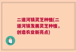 二道河镇灵芝种植(二道河镇发展灵芝种植，创造农业新亮点)