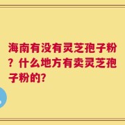 海南有没有灵芝孢子粉？什么地方有卖灵芝孢子粉的？