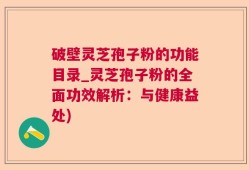 破壁灵芝孢子粉的功能目录_灵芝孢子粉的全面功效解析：与健康益处)