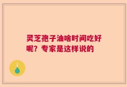 灵芝孢子油啥时间吃好呢？专家是这样说的