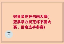 冠县灵芝杯书画大赛(冠县举办灵芝杯书画大赛，百余选手参赛)