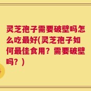 灵芝孢子需要破壁吗怎么吃最好(灵芝孢子如何最佳食用？需要破壁吗？)