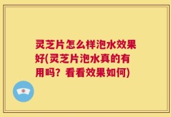 灵芝片怎么样泡水效果好(灵芝片泡水真的有用吗？看看效果如何)