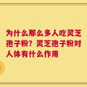 为什么那么多人吃灵芝孢子粉？灵芝孢子粉对人体有什么作用