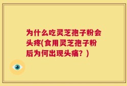 为什么吃灵芝孢子粉会头疼(食用灵芝孢子粉后为何出现头痛？)
