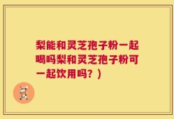 梨能和灵芝孢子粉一起喝吗梨和灵芝孢子粉可一起饮用吗？)