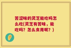 苦涩味的灵芝能吃吗怎么吃(灵芝有苦味，能吃吗？怎么食用呢？)