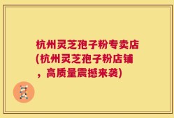 杭州灵芝孢子粉专卖店(杭州灵芝孢子粉店铺，高质量震撼来袭)