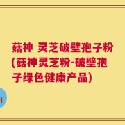 菇神 灵芝破壁孢子粉(菇神灵芝粉-破壁孢子绿色健康产品)