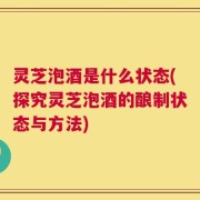 灵芝泡酒是什么状态(探究灵芝泡酒的酿制状态与方法)