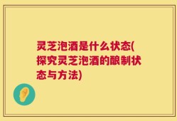灵芝泡酒是什么状态(探究灵芝泡酒的酿制状态与方法)