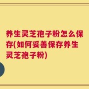 养生灵芝孢子粉怎么保存(如何妥善保存养生灵芝孢子粉)
