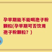 孕早期能不能喝孢子粉颗粒(孕早期可否饮用孢子粉颗粒？)