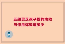 五颜灵芝孢子粉的功效与作用你知道多少