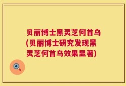 贝丽博士黑灵芝何首乌(贝丽博士研究发现黑灵芝何首乌效果显著)