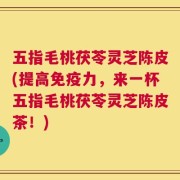 五指毛桃茯苓灵芝陈皮(提高免疫力，来一杯五指毛桃茯苓灵芝陈皮茶！)