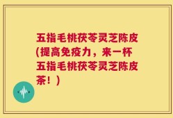 五指毛桃茯苓灵芝陈皮(提高免疫力，来一杯五指毛桃茯苓灵芝陈皮茶！)