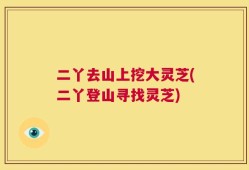 二丫去山上挖大灵芝(二丫登山寻找灵芝)