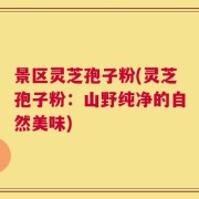 景区灵芝孢子粉(灵芝孢子粉：山野纯净的自然美味)