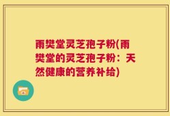 雨樊堂灵芝孢子粉(雨樊堂的灵芝孢子粉：天然健康的营养补给)