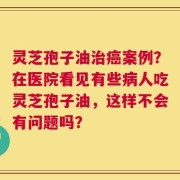 灵芝孢子油治癌案例？在医院看见有些病人吃灵芝孢子油，这样不会有问题吗？