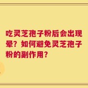 吃灵芝孢子粉后会出现晕？如何避免灵芝孢子粉的副作用？