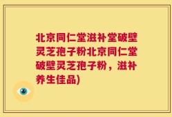 北京同仁堂滋补堂破壁灵芝孢子粉北京同仁堂破壁灵芝孢子粉，滋补养生佳品)
