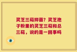 灵芝三萜抑菌？灵芝孢子粉里的灵芝三萜和总三萜，说的是一回事吗
